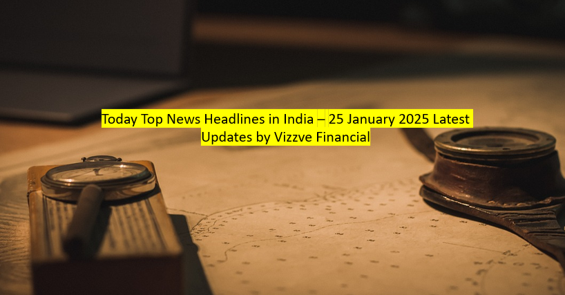 Today Top News Headlines in India – 25 January 2025 Latest Updates by Vizzve Financial